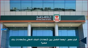 قرار مهم.. أيهما أفضل بين شهادات البنك الأهلي وشهادات بنك مصر؟